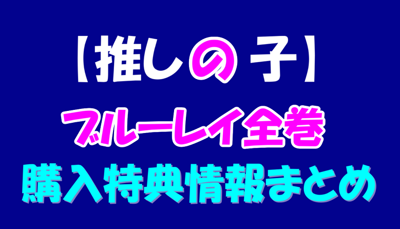 推しの子ブルーレイ全巻購入特典は？情報をまとめてみた < アニとろ ...